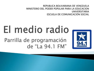 Parrilla de programación
de “La 94.1 FM”
REPUBLICA BOLIVARIANA DE VENEZUELA
MINISTERIO DEL PODER POPULAR PARA LA EDUCACION
UNIVERSITARIA
ESCUELA DE COMUNICACIÓN SOCIAL
 