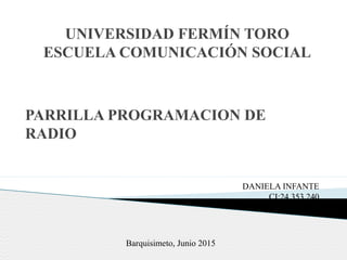 UNIVERSIDAD FERMÍN TORO
ESCUELA COMUNICACIÓN SOCIAL
PARRILLA PROGRAMACION DE
RADIO
DANIELA INFANTE
CI:24.353.240
Barquisimeto, Junio 2015
 