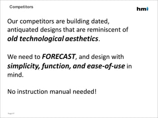 Our competitors are building dated,
antiquated designs that are reminiscent of
old technological aesthetics.
We need to FORECAST, and design with
simplicity, function, and ease-of-use in
mind.
No instruction manual needed!
Competitors
Page 47
 