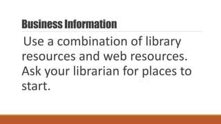 Business Information
Use a combination of library
resources and web resources.
Ask your librarian for places to
start.
 