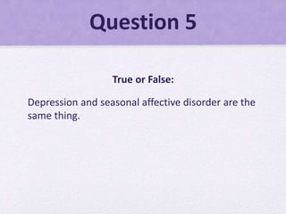 Question 5
True or False:
Depression and seasonal affective disorder are the
same thing.
 