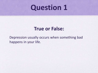 Question 1
True or False:
Depression usually occurs when something bad
happens in your life.
 