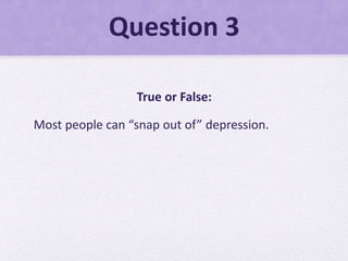 Question 3
True or False:
Most people can “snap out of” depression.
 