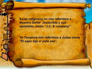 9-Los religiosos no nos referimos a  Nuestro Señor  Jesucristo y sus apóstoles, como “J.C. & company” 10-Tampoco nos referimos a Judas como  “El sapo hijo e’ puta ese”. 