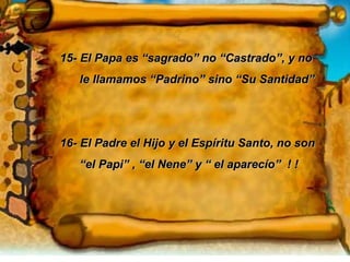 15- El Papa es “sagrado” no “Castrado”, y no  le llamamos “Padrino” sino “Su Santidad” 16- El Padre el Hijo y el Espíritu Santo, no son “ el Papi” , “el Nene” y “ el aparecío”  ! ! 