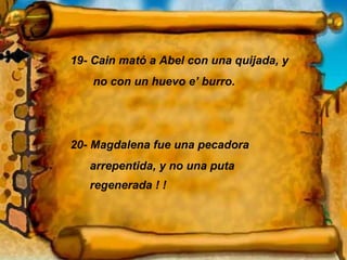 19- Cain mató a Abel con una quijada, y no con un huevo e’ burro. 20- Magdalena fue una pecadora  arrepentida, y no una puta  regenerada ! ! 