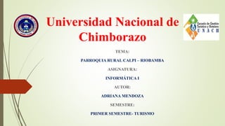 Universidad Nacional de
Chimborazo
TEMA:
PARROQUIA RURAL CALPI – RIOBAMBA
ASIGNATURA:
INFORMÁTICA I
AUTOR:
ADRIANA MENDOZA
SEMESTRE:
PRIMER SEMESTRE- TURISMO
 