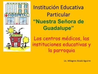 Institución Educativa
Particular
“Nuestra Señora de
Guadalupe”
Los centros médicos, las
instituciones educativas y
la parroquia
Lic. Milagros Alcalá Aguirre
 
