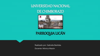 UNIVERSIDAD NACIONAL
DE CHIMBORAZO
PARROQUIA LICÁN
Realizado por: Gabriela Bastidas
Docente: Mónica Mazón
 
