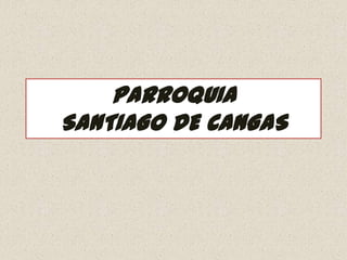 PARROQUIA
SANTIAGO DE CANGAS
 