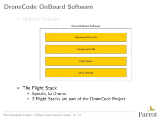 DroneCode OnBoard Software
▶ OnBoard Software
▶ The Flight Stack
▶ Specific to Drones
▶ 2 Flight Stacks are part of the DroneCode Project
The DroneCode Project - A Step in Open Source Drones 8 / 21
 