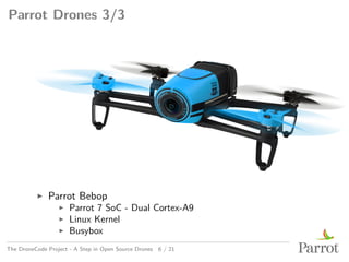 Parrot Drones 3/3
▶ Parrot Bebop
▶ Parrot 7 SoC - Dual Cortex-A9
▶ Linux Kernel
▶ Busybox
The DroneCode Project - A Step in Open Source Drones 6 / 21
 