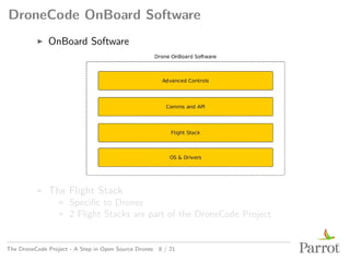 DroneCode OnBoard Software
▶ OnBoard Software
▶ The Flight Stack
▶ Specific to Drones
▶ 2 Flight Stacks are part of the DroneCode Project
The DroneCode Project - A Step in Open Source Drones 8 / 21
 