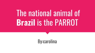 The national animal of
Brazil is the PARROT
By:carolina
 