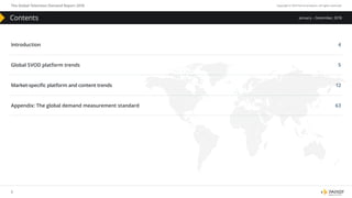 The Global Television Demand Report 2018 Copyright © 2019 Parrot Analytics. All rights reserved.
3
January – December, 2018Contents
Introduction 4
Global SVOD platform trends 5
Market-specific platform and content trends 12
Appendix: The global demand measurement standard 63
 
