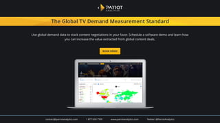 January – December, 2018
The Global Television Demand Report 2018 Copyright © 2019 Parrot Analytics. All rights reserved.
January – December, 2018
Use global demand data to stack content negotiations in your favor. Schedule a software demo and learn how
you can increase the value extracted from global content deals.
The Global TV Demand Measurement Standard
contact@parrotanalytics.com 1 877 624 7109 Twitter: @ParrotAnalytics
BOOK DEMO
 