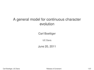 A general model for continuous character
                            evolution

                            Carl Boettiger

                               UC Davis


                            June 20, 2011




Carl Boettiger, UC Davis          Release of Constraint   1/37
 