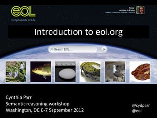 Introduction to eol.org




Cynthia Parr
Semantic reasoning workshop           @cydparr
Washington, DC 6-7 September 2012     @eol
 