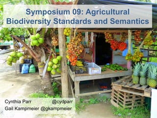 Cynthia Parr @cydparr
Gail Kampmeier @gkampmeier
Symposium 09: Agricultural
Biodiversity Standards and Semantics
 