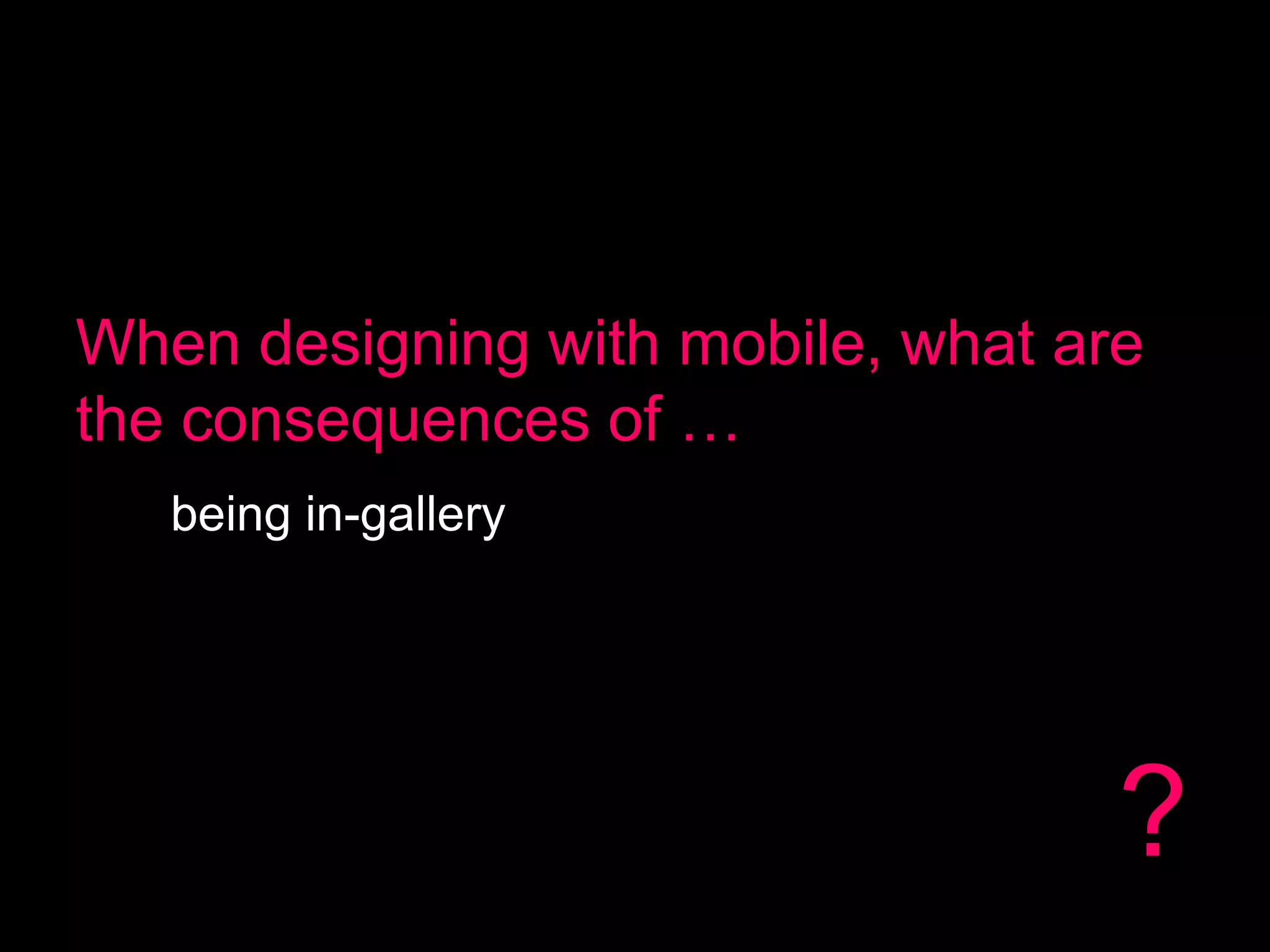 When designing with mobile, what are
the consequences of …
being in-gallery

?

 