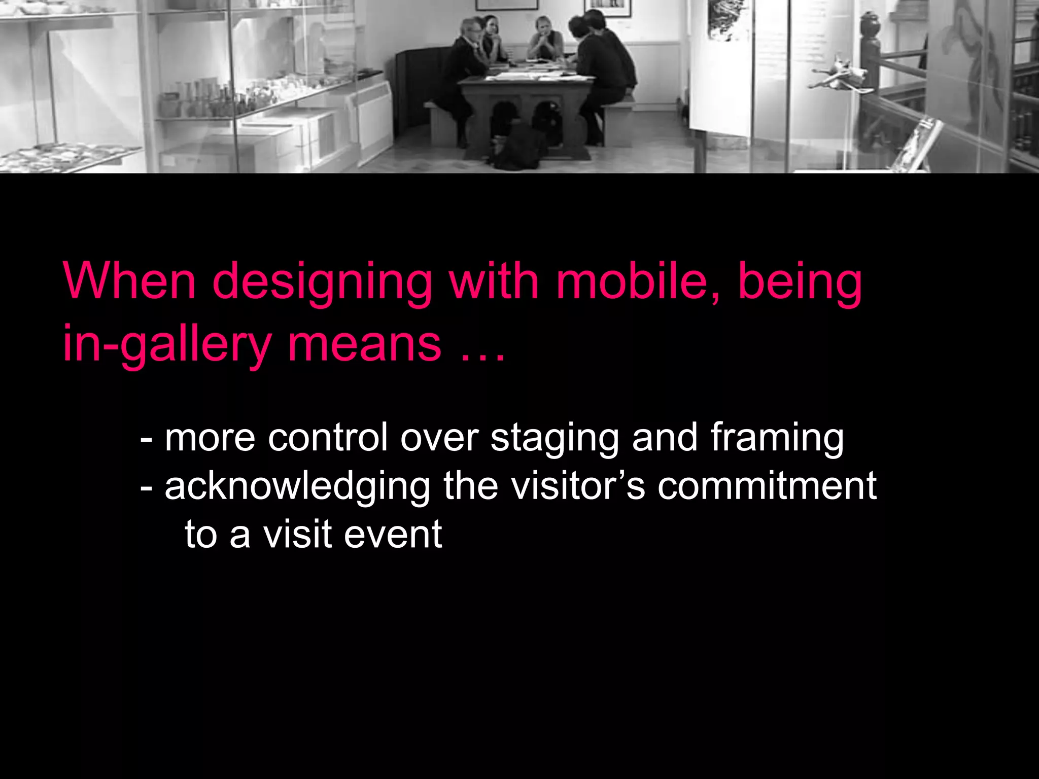 When designing with mobile, being
in-gallery means …
- more control over staging and framing
- acknowledging the visitor’s commitment
to a visit event

 