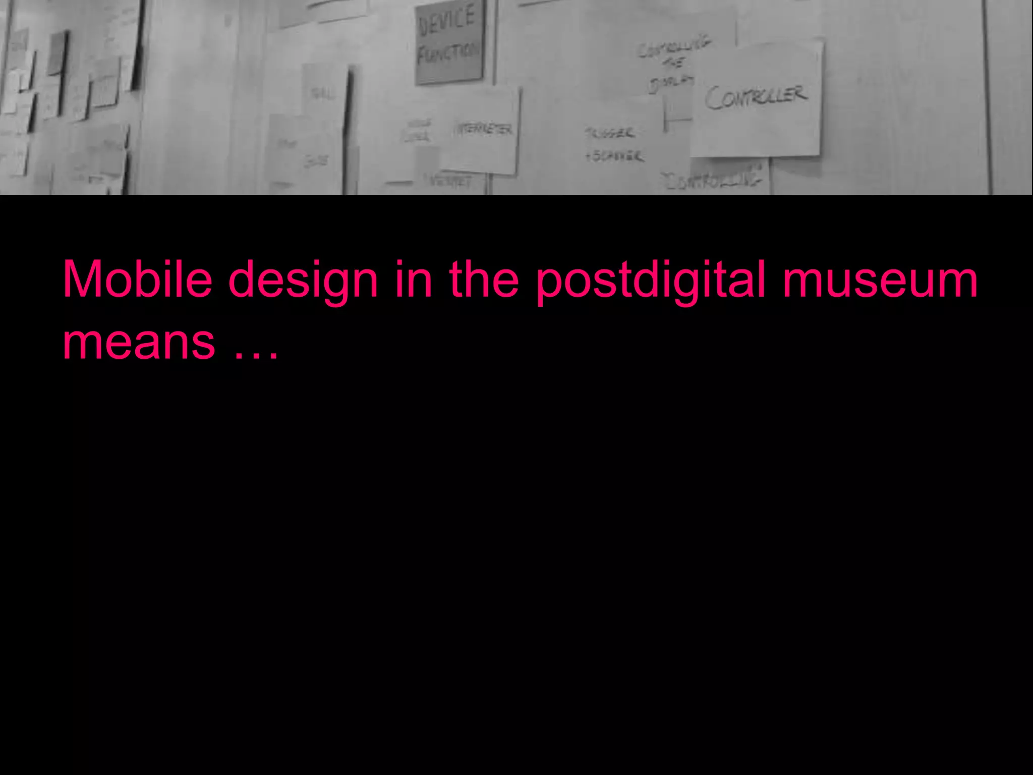 Mobile design in the postdigital museum
means …

 
