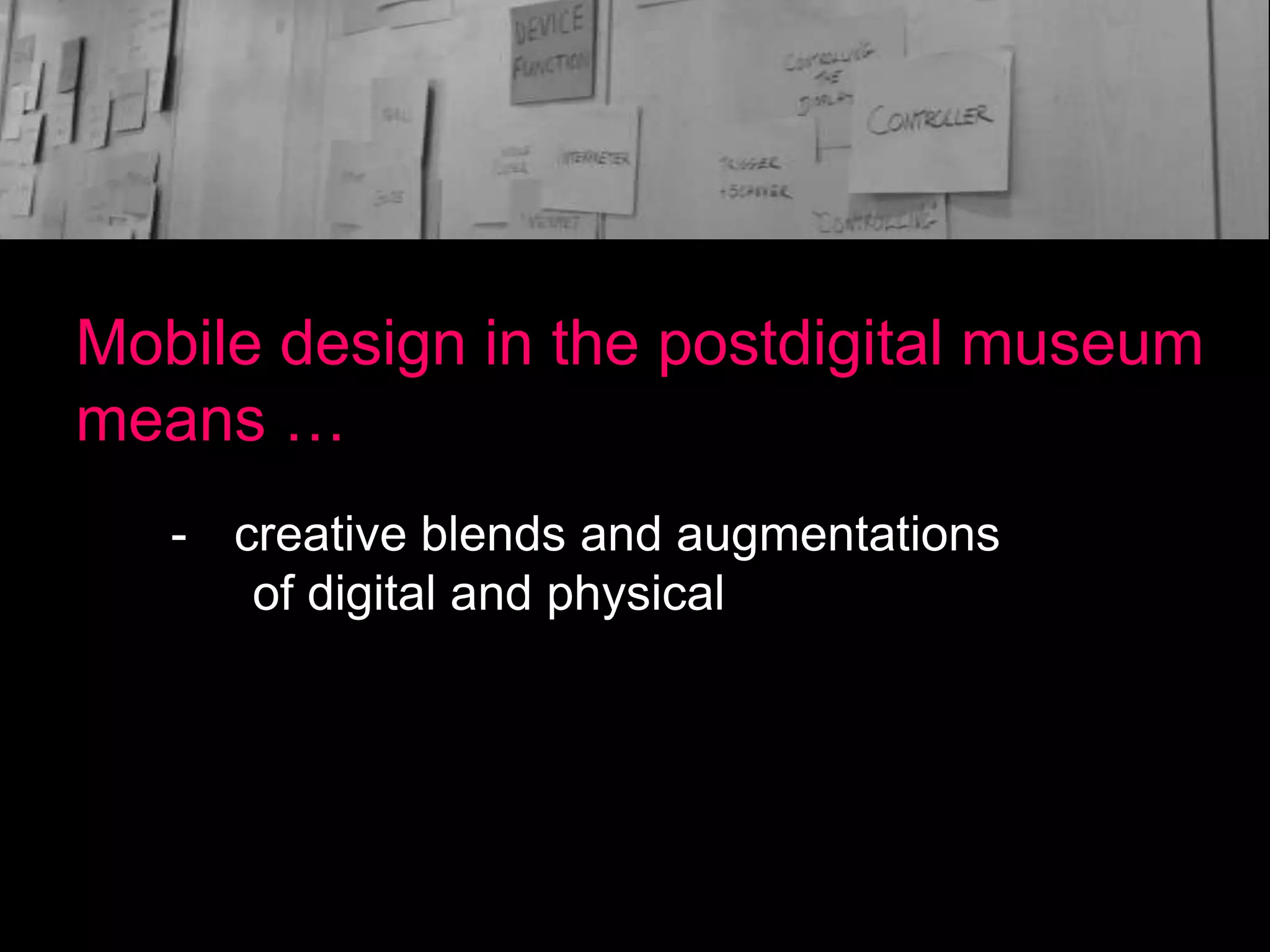 Mobile design in the postdigital museum
means …
- creative blends and augmentations
of digital and physical

 