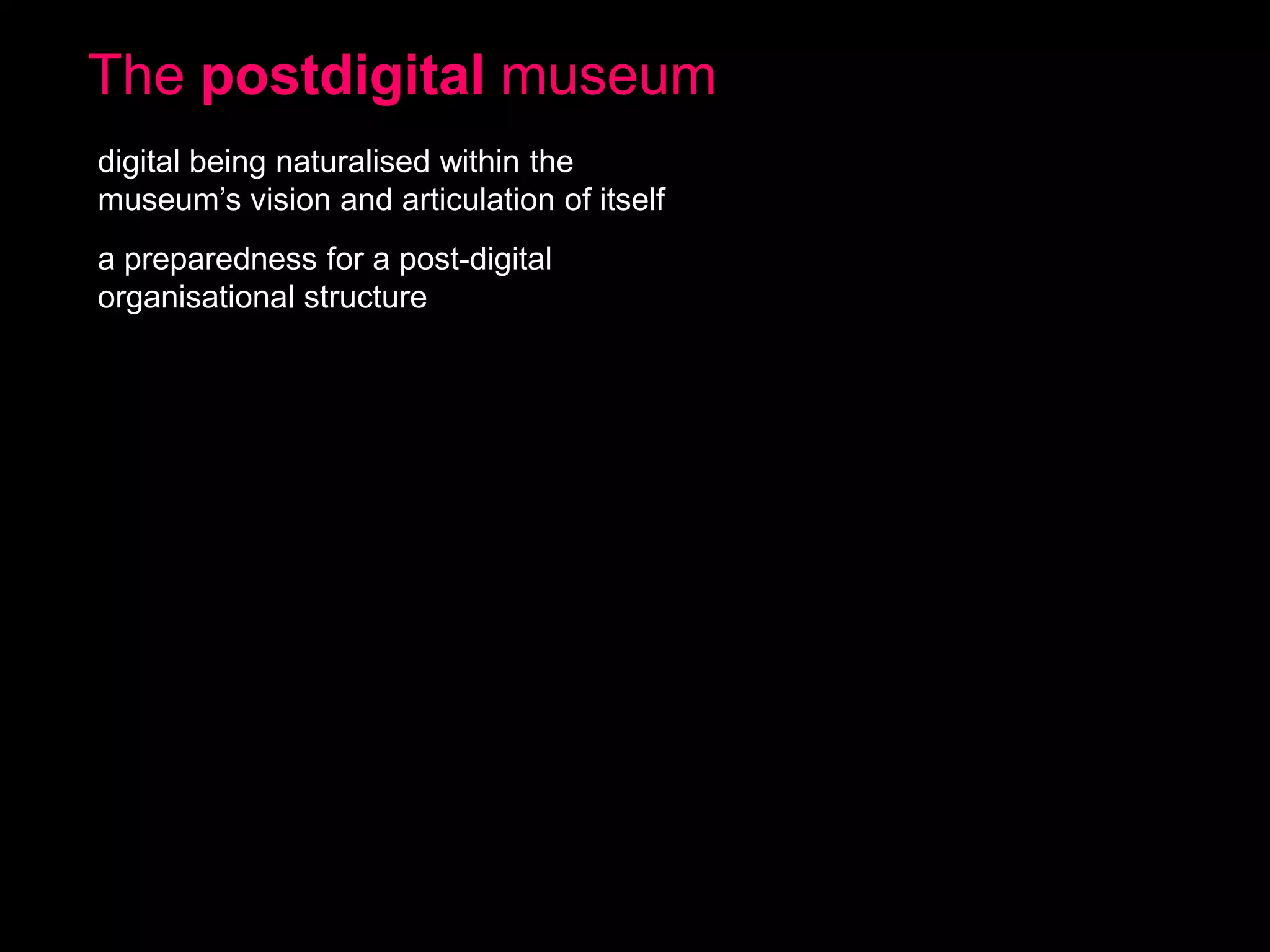 The postdigital museum
digital being naturalised within the
museum’s vision and articulation of itself
a preparedness for a post-digital
organisational structure

 