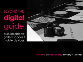 BEYOND THE

digital
guide
.

cultural objects
gallery spaces &
mobile devices

Ross Parry and Alex Moseley University of Leicester

 
