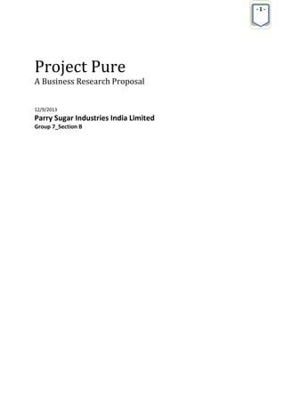 -1-

Project Pure

A Business Research Proposal
12/9/2013

Parry Sugar Industries India Limited
Group 7_Section B

 
