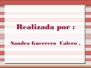 Realizada por :
Sandra Guerrero Calero .
