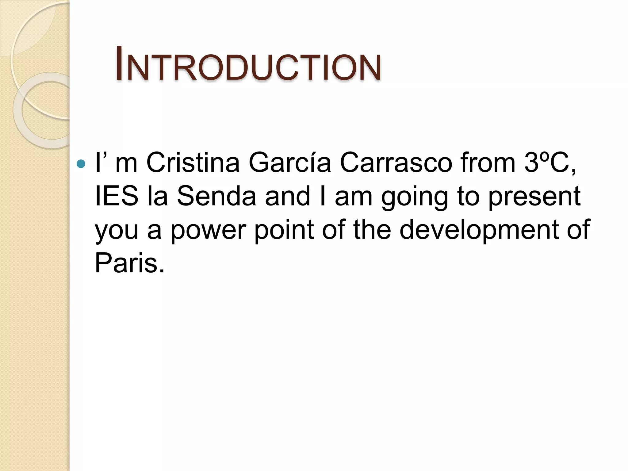 INTRODUCTION
 I’ m Cristina García Carrasco from 3ºC,
IES la Senda and I am going to present
you a power point of the development of
Paris.
 