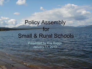 Policy Assembly
for
Small & Rural Schools
Presented by Kris Boggs
January 17, 2013
 