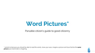Word Pictures*
Parsable citizen’s guide to good citizenry
* named so because you should be able to read the words, close your eyes, imagine a picture and have that be the same
picture your teammate is imagining.
 