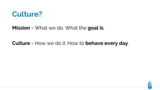 Culture?
Mission = What we do. What the goal is.
Culture = How we do it. How to behave every day.
 