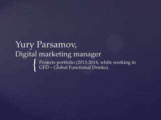 { 
Yury Parsamov, Digital marketing manager 
Projects portfolio (2013-2014, while working in GFD – Global Functional Drinks).  