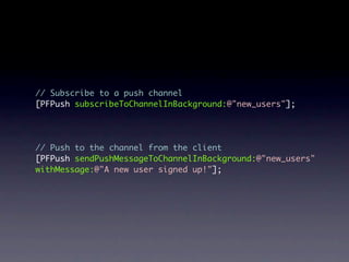 // Subscribe to a push channel
[PFPush subscribeToChannelInBackground:@"new_users"];




// Push to the channel from the client
[PFPush sendPushMessageToChannelInBackground:@"new_users"
withMessage:@"A new user signed up!"];
 