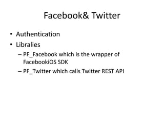 Facebook& Twitter
• Authentication
• Libralies
  – PF_Facebook which is the wrapper of
    FacebookiOS SDK
  – PF_Twitter which calls Twitter REST API
 