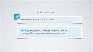 facebook connect

ParseFacebookUtils.initialize("ID DA APP DO FACEBOOK");




@Override
protected void onActivityResult(int requestCode, int resultCode, Intent data) {
  super.onActivityResult(requestCode, resultCode, data);
  ParseFacebookUtils.finishAuthentication(requestCode, resultCode, data);
}
 