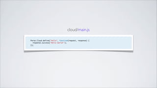 cloud/main.js

Parse.Cloud.define("hello", function(request, response) {
  response.success("Hello world!");
});
 