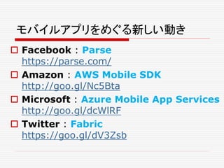 モバイルアプリをめぐる新しい動き
 Facebook : Parse
https://parse.com/
 Amazon : AWS Mobile SDK
http://goo.gl/Nc5Bta
 Microsoft : Azure ...