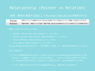 Relationship (Pointer vs Relation)
? ?vSFͤȤPointerRelationʹäǤ
Pointer ե֥Ȥ{ΡPointerХ饹ؤ1ؤΥȤչ_ƺ뤳ȤǤ
Relation vBxvBƥ׷?ܡRelationФ륯饹ؤ1ؤΥǤȡäǤʤ
? vBȤˎפĤΥץ`
? Pointer (one-to-oneone-to-many`)
? Pointer Arrays (one-to-manymany-to-many`)
? Parse Relations (many-to-many`)
? Join Tables (many-to-many`)
? ArraysRelationsʹ֤ϣ-> һؤȡäϡ(s100)ʤArray
? Join Tabelsϣ
? `1 vS˫򤫤ͬ٥ǽQrArraysRelation˫˳֤Ĥ
 (e.g. дˤͤ򤷤ˤΥꥹȤ / ˤͤ򤷤дΥꥹȤ
)?relation˫˳֤ʤƤΥϰkФǤ뤬queryǄʤäꤹ
? `2 vSΤΤ˥᥿ǩ`ҪʕrЄ(e.g. vS줿Օrʤ)
 