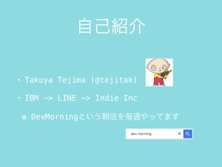 ԼB
? Takuya Tejima (@tejitak)
? IBM -> LINE -> Indie Inc
 DevMorningȤLäƤޤ
 