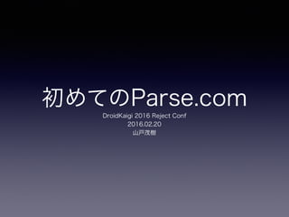 初めてのParse.com
DroidKaigi 2016 Reject Conf
2016.02.20
山戸茂樹
 