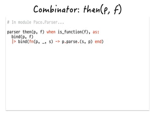 # In module Paco.Parser...
!
parser then(p, f) when is_function(f), as:
bind(p, f)
|> bind(fn(p, _, s) -> p.parse.(s, p) end)
 