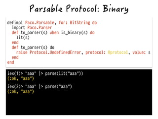 defimpl Paco.Parsable, for: BitString do
import Paco.Parser
def to_parser(s) when is_binary(s) do
lit(s)
end
def to_parser(s) do
raise Protocol.UndefinedError, protocol: @protocol, value: s
end
end
iex(1)> "aaa" |> parse(lit("aaa"))
{:ok, "aaa"}
iex(2)> "aaa" |> parse("aaa")
{:ok, "aaa"}
 