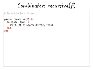 # In module Paco.Parser...
!
parser recursive(f) do
fn state, this ->
box(f.(this)).parse.(state, this)
end
end
 