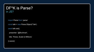 import Parse from ‘parse’
const talk = new Parse.Object(‘Talk’)
await talk.set({
presenter: ‘@flovilmart’,
title: ‘Parse, Scale to Millions’
}).save()
DF*K is Parse?
in JS?
 