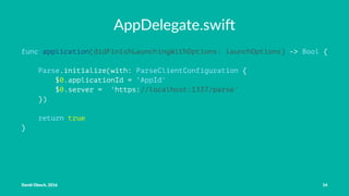 AppDelegate.swi-
func application(didFinishLaunchingWithOptions: launchOptions) -> Bool {
Parse.initialize(with: ParseClientConfiguration {
$0.applicationId = 'AppId'
$0.server = 'https://localhost:1337/parse'
})
return true
}
David Olesch, 2016 14
 