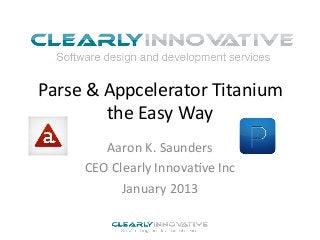Parse	
  &	
  Appcelerator	
  Titanium	
  
              the	
  Easy	
  Way	
  
          Aaron	
  K.	
  Saunders	
  
       CEO	
  Clearly	
  Innova?ve	
  Inc	
  
                January	
  2013	
  
 